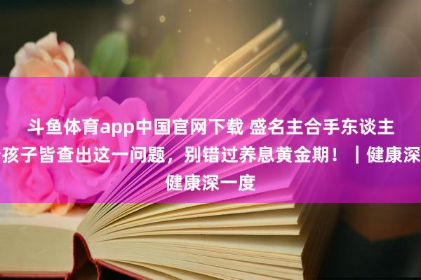 斗鱼体育app中国官网下载 盛名主合手东谈主两个孩子皆查出这一问题，别错过养息黄金期！｜健康深一度