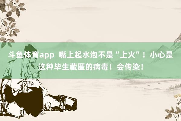 斗鱼体育app  嘴上起水泡不是“上火”！小心是这种毕生藏匿的病毒！会传染！