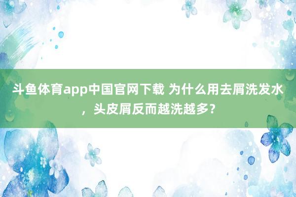 斗鱼体育app中国官网下载 为什么用去屑洗发水，头皮屑反而越洗越多？