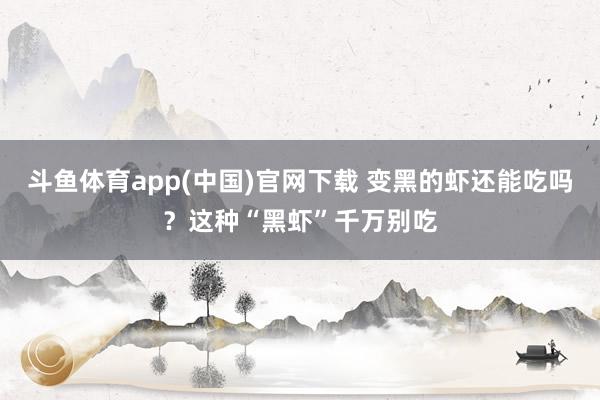斗鱼体育app(中国)官网下载 变黑的虾还能吃吗？这种“黑虾”千万别吃
