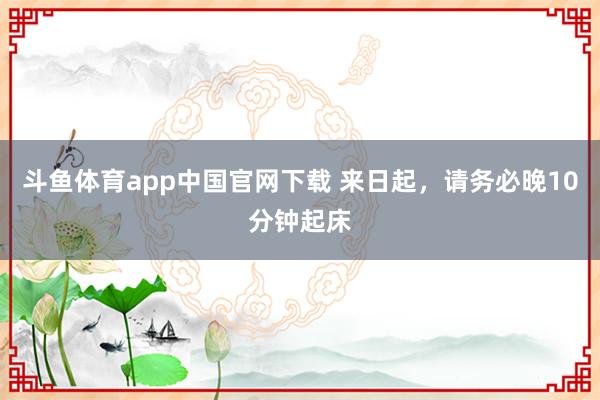 斗鱼体育app中国官网下载 来日起，请务必晚10分钟起床