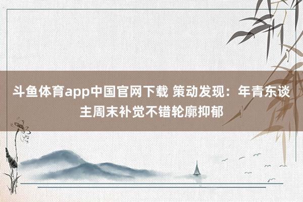 斗鱼体育app中国官网下载 策动发现：年青东谈主周末补觉不错轮廓抑郁