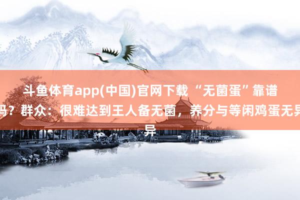 斗鱼体育app(中国)官网下载 “无菌蛋”靠谱吗？群众：很难达到王人备无菌，养分与等闲鸡蛋无异