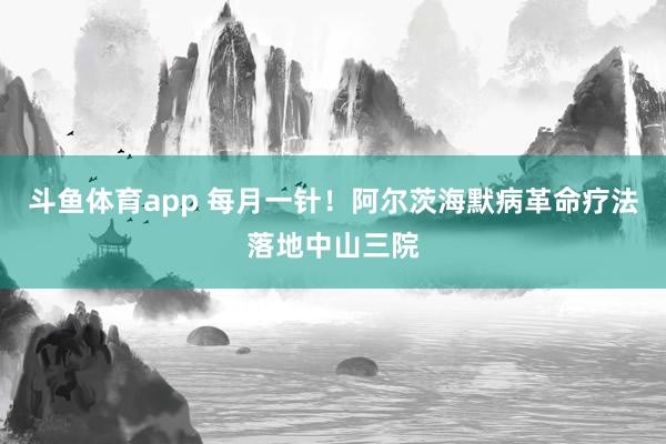 斗鱼体育app 每月一针！阿尔茨海默病革命疗法落地中山三院