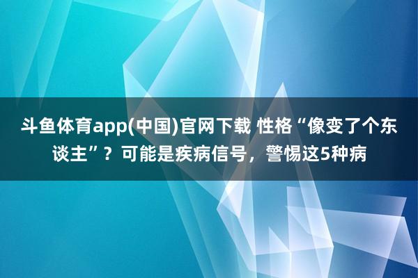 斗鱼体育app(中国)官网下载 性格“像变了个东谈主”？可能是疾病信号，警惕这5种病