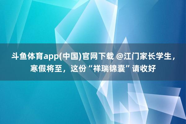 斗鱼体育app(中国)官网下载 @江门家长学生，寒假将至，这份“祥瑞锦囊”请收好