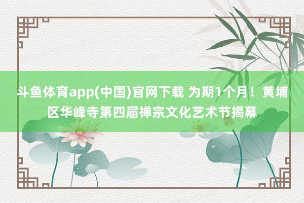 斗鱼体育app(中国)官网下载 为期1个月！黄埔区华峰寺第四届禅宗文化艺术节揭幕