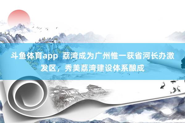 斗鱼体育app  荔湾成为广州惟一获省河长办激发区，秀美荔湾建设体系酿成