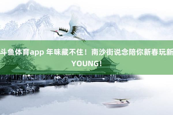 斗鱼体育app 年味藏不住！南沙街说念陪你新春玩新YOUNG！