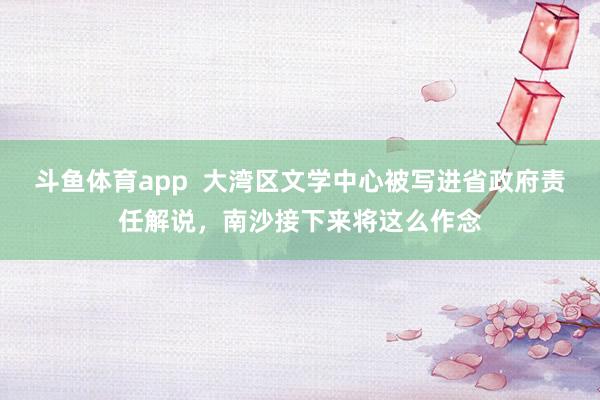 斗鱼体育app  大湾区文学中心被写进省政府责任解说，南沙接下来将这么作念