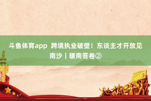 斗鱼体育app  跨境执业破壁！东谈主才开放见南沙｜暖南答卷②