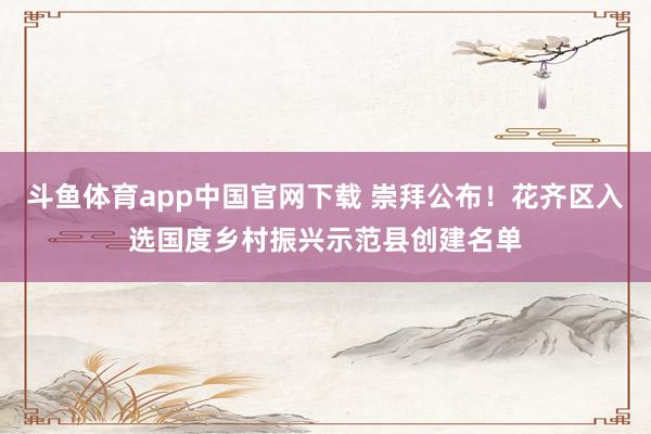 斗鱼体育app中国官网下载 崇拜公布！花齐区入选国度乡村振兴示范县创建名单