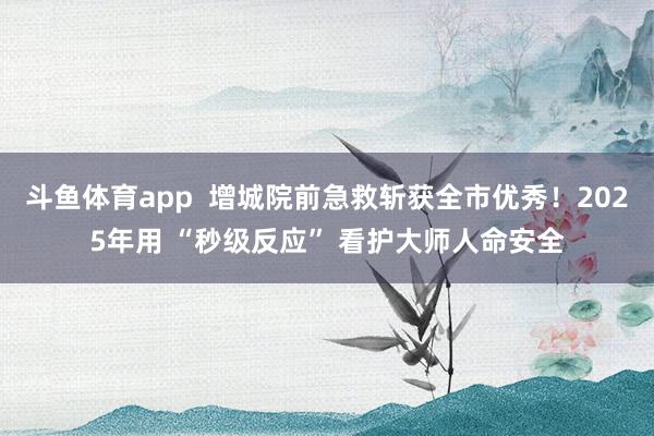 斗鱼体育app  增城院前急救斩获全市优秀！2025年用 “秒级反应” 看护大师人命安全