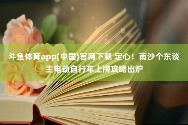 斗鱼体育app(中国)官网下载 定心！南沙个东谈主电动自行车上牌攻略出炉