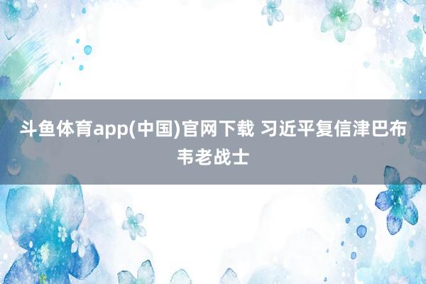 斗鱼体育app(中国)官网下载 习近平复信津巴布韦老战士