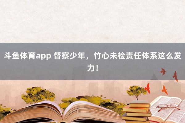 斗鱼体育app 督察少年，竹心未检责任体系这么发力！