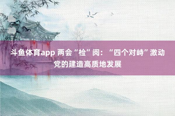 斗鱼体育app 两会“检”阅：“四个对峙”激动党的建造高质地发展