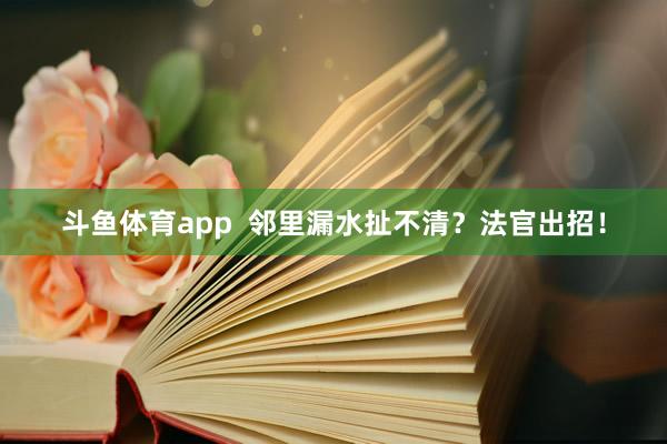 斗鱼体育app  邻里漏水扯不清？法官出招！