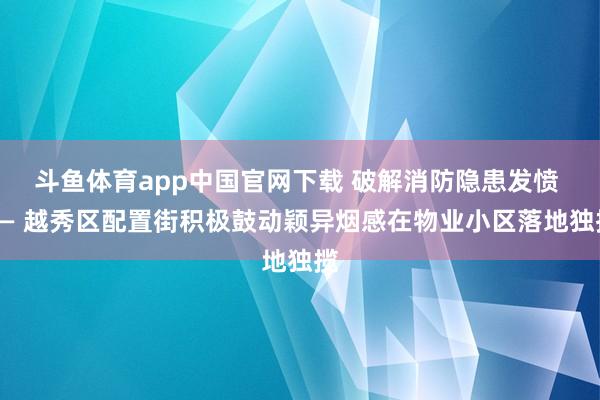 斗鱼体育app中国官网下载 破解消防隐患发愤 —— 越秀区配置街积极鼓动颖异烟感在物业小区落地独揽