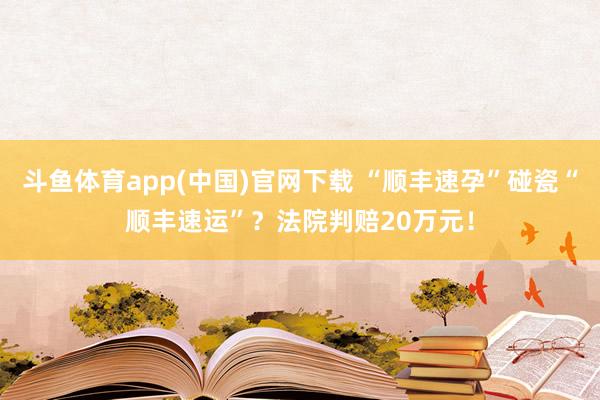斗鱼体育app(中国)官网下载 “顺丰速孕”碰瓷“顺丰速运”？法院判赔20万元！