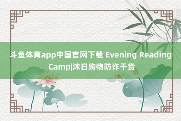 斗鱼体育app中国官网下载 Evening Reading Camp|沐日购物防诈干货