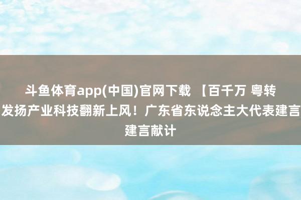 斗鱼体育app(中国)官网下载 【百千万 粤转业】发扬产业科技翻新上风！广东省东说念主大代表建言献计