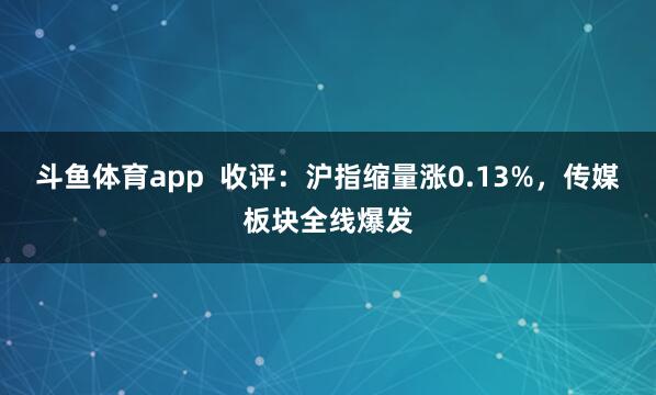 斗鱼体育app  收评：沪指缩量涨0.13%，传媒板块全线爆发