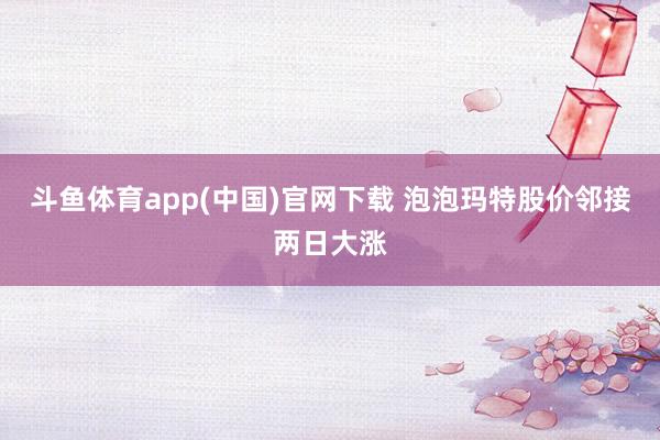 斗鱼体育app(中国)官网下载 泡泡玛特股价邻接两日大涨