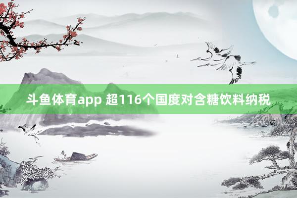 斗鱼体育app 超116个国度对含糖饮料纳税