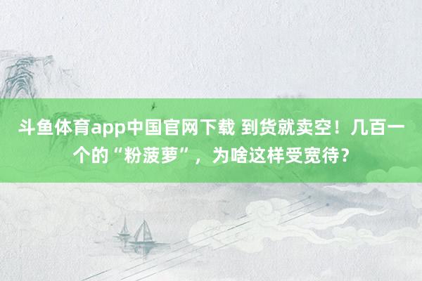 斗鱼体育app中国官网下载 到货就卖空！几百一个的“粉菠萝”，为啥这样受宽待？