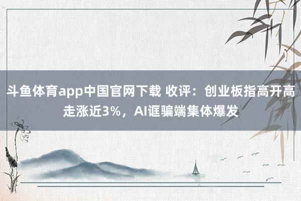 斗鱼体育app中国官网下载 收评：创业板指高开高走涨近3%，AI诓骗端集体爆发