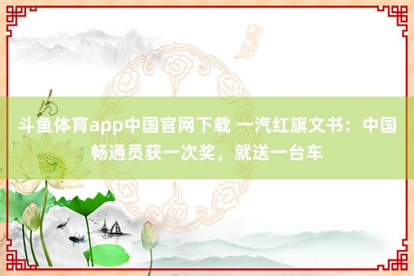 斗鱼体育app中国官网下载 一汽红旗文书：中国畅通员获一次奖，就送一台车