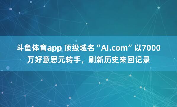 斗鱼体育app 顶级域名“AI.com”以7000万好意思元转手，刷新历史来回记录