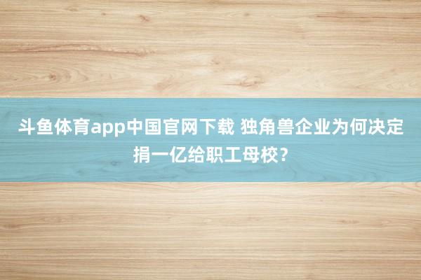 斗鱼体育app中国官网下载 独角兽企业为何决定捐一亿给职工母校？