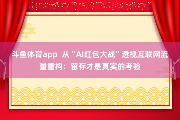 斗鱼体育app  从“AI红包大战”透视互联网流量重构：留存才是真实的考验