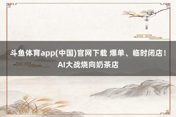 斗鱼体育app(中国)官网下载 爆单、临时闭店！AI大战烧向奶茶店