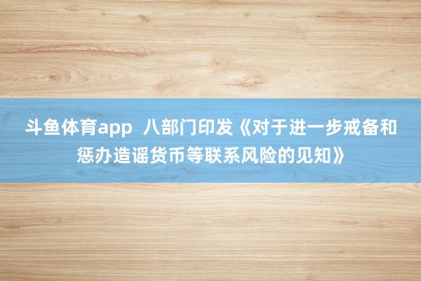 斗鱼体育app  八部门印发《对于进一步戒备和惩办造谣货币等联系风险的见知》