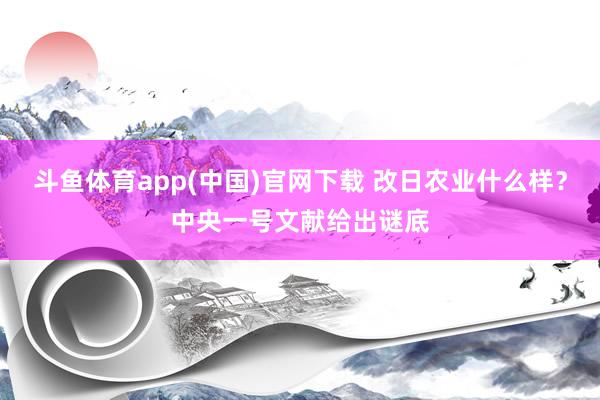 斗鱼体育app(中国)官网下载 改日农业什么样？中央一号文献给出谜底