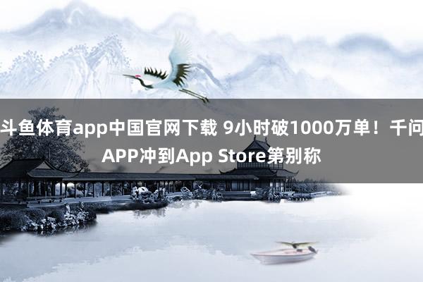 斗鱼体育app中国官网下载 9小时破1000万单！千问APP冲到App Store第别称