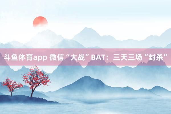斗鱼体育app 微信“大战”BAT：三天三场“封杀”