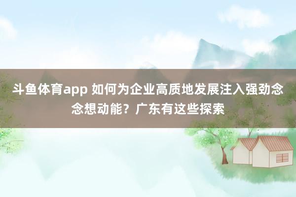 斗鱼体育app 如何为企业高质地发展注入强劲念念想动能？广东有这些探索