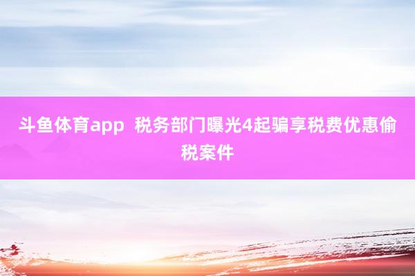 斗鱼体育app  税务部门曝光4起骗享税费优惠偷税案件