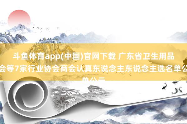 斗鱼体育app(中国)官网下载 广东省卫生用品商会等7家行业协会商会认真东说念主东说念主选名单公示