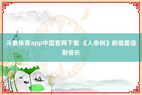 斗鱼体育app中国官网下载 《人命树》剧组覆信副省长