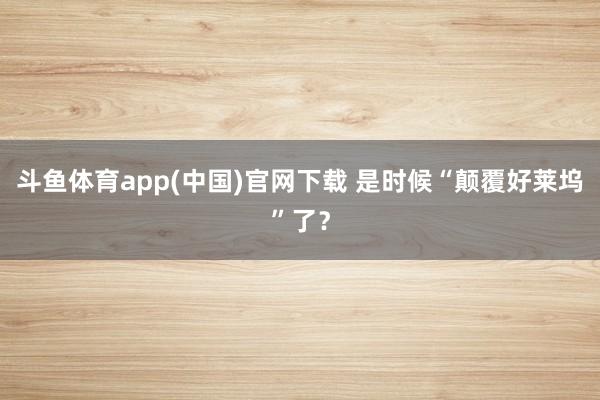 斗鱼体育app(中国)官网下载 是时候“颠覆好莱坞”了？