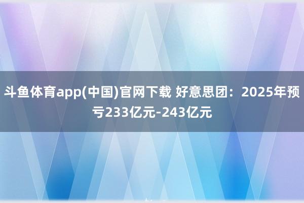斗鱼体育app(中国)官网下载 好意思团：2025年预亏233亿元-243亿元