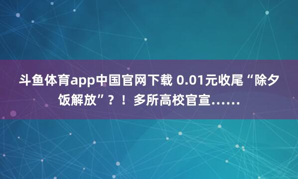 斗鱼体育app中国官网下载 0.01元收尾“除夕饭解放”？！多所高校官宣……