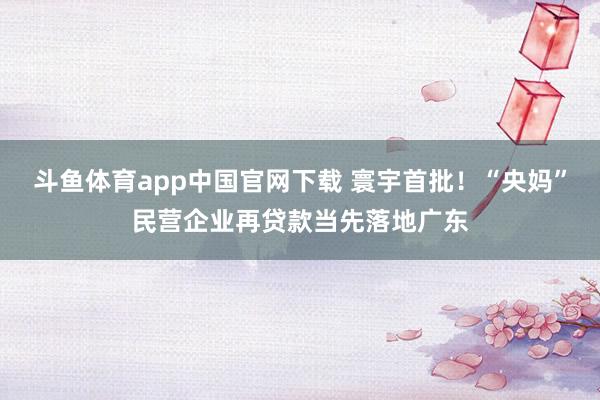 斗鱼体育app中国官网下载 寰宇首批！“央妈”民营企业再贷款当先落地广东