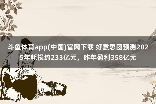 斗鱼体育app(中国)官网下载 好意思团预测2025年耗损约233亿元，昨年盈利358亿元