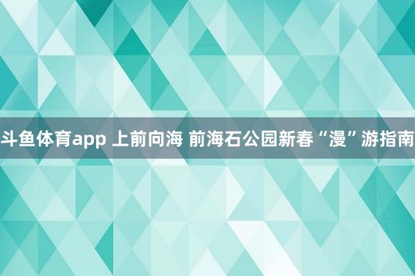 斗鱼体育app 上前向海 前海石公园新春“漫”游指南